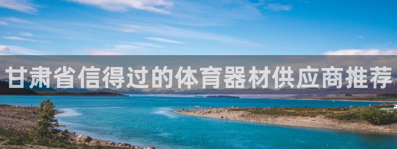 长征娱乐登录注册不了：甘肃省信得过的体育器材供应商推