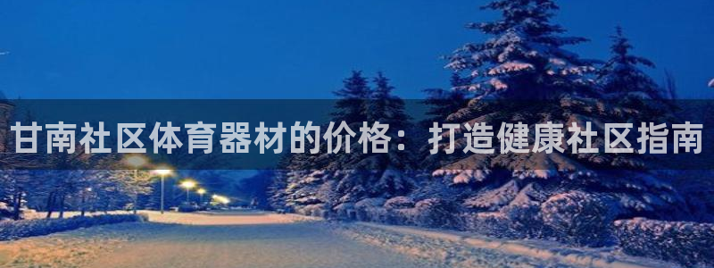 长征金生产品好吗：甘南社区体育器材的价格：打造健康社
