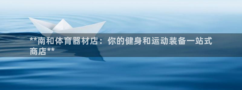 长征娱乐是什么意思啊：**南和体育器材店：你的健身和运动装备