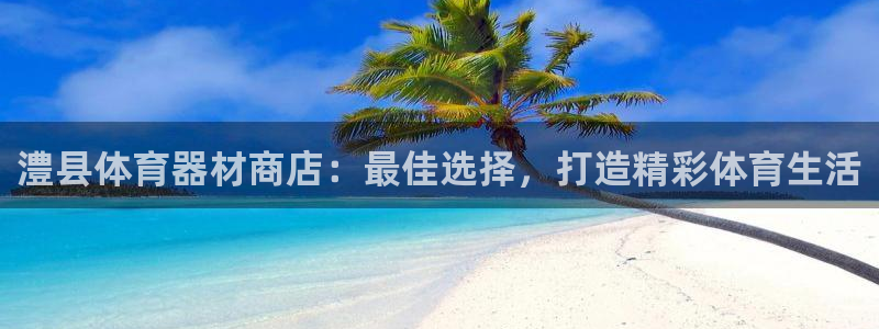 长征平台注册链接失败：澧县体育器材商店：最佳选择，打