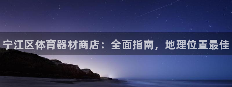 长征平台会员中心：宁江区体育器材商店：全面指南，地理位置最佳