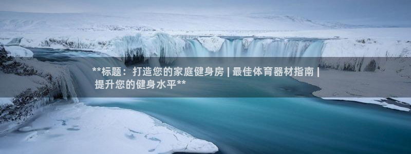 长征娱乐注册资金多少：**标题：打造您的家庭健身房 