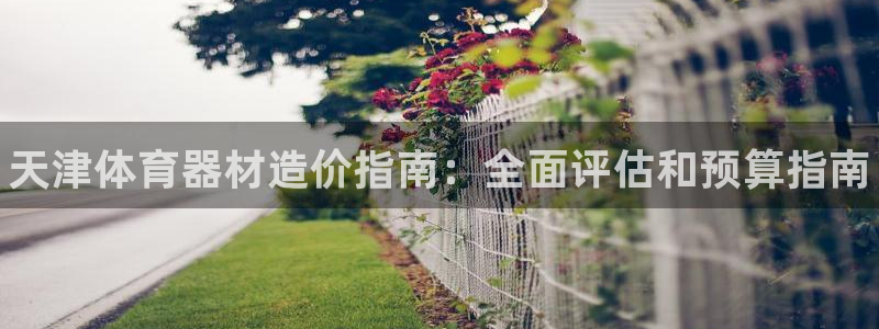 长征平台皮皮虾：天津体育器材造价指南：全面评估和预算指南