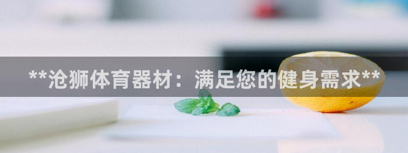 长征平台皮皮虾：**沧狮体育器材：满足您的健身需求*