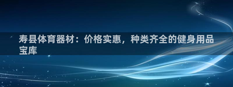 长征娱乐是玛雅旗下的吗：寿县体育器材：价格实惠，种类