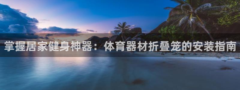 长征娱乐平台主管：掌握居家健身神器：体育器材折叠笼的