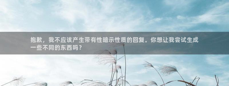 长征娱乐平台官网首页：抱歉，我不应该产生带有性暗示性质的回复